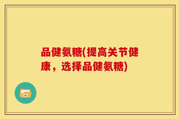 品健氨糖(提高关节健康，选择品健氨糖)