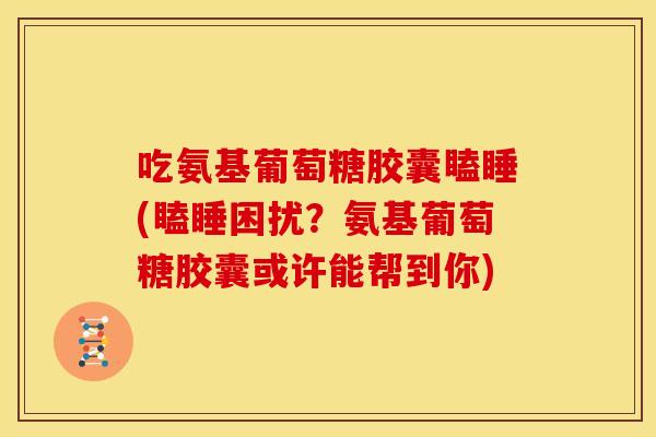 吃氨基葡萄糖胶囊瞌睡(瞌睡困扰？氨基葡萄糖胶囊或许能帮到你)