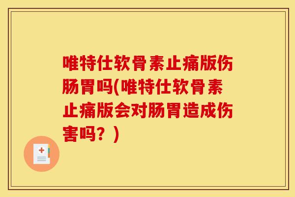 唯特仕软骨素版伤肠胃吗(唯特仕软骨素版会对肠胃造成伤害吗?) 唯特仕软骨素版伤肠胃吗(唯特仕软骨素版会对肠胃造成伤害吗?)