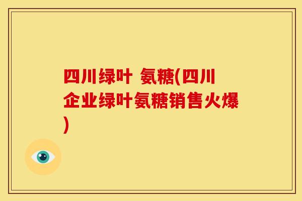 四川绿叶 氨糖(四川企业绿叶氨糖销售火爆)