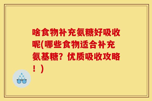 啥食物补充氨糖好吸收呢(哪些食物适合补充氨基糖？优质吸收攻略！)