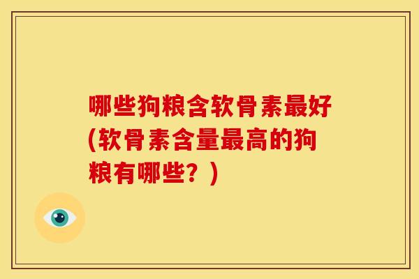 哪些狗粮含软骨素好(软骨素含量高的狗粮有哪些?) 哪些狗粮含软骨素好(软骨素含量高的狗粮有哪些?)
