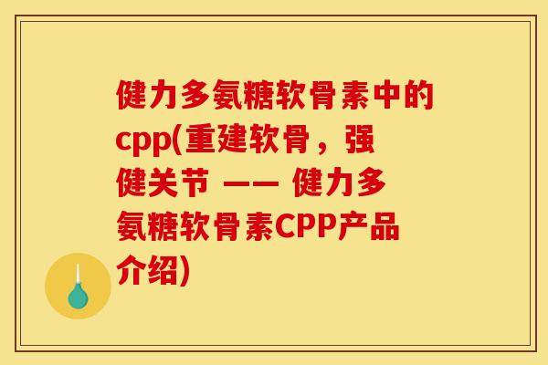 健力多氨糖软骨素中的cpp(重建软骨，强健关节 —— 健力多氨糖软骨素CPP产品介绍)