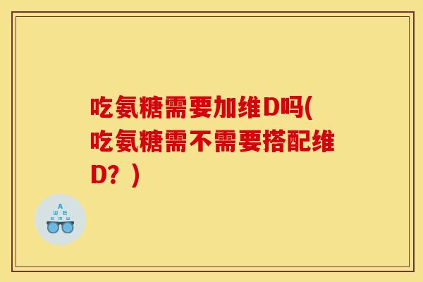 吃氨糖需要加维D吗(吃氨糖需不需要搭配维D？)