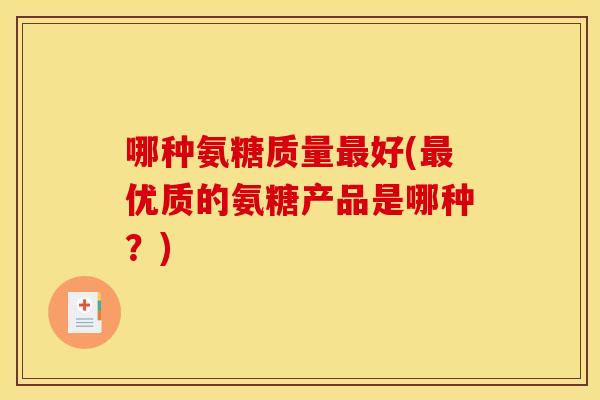 哪种氨糖质量好(优质的氨糖产品是哪种?) 哪种氨糖质量好(优质的氨糖产品是哪种?)