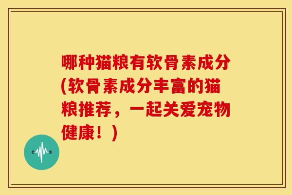 哪种猫粮有软骨素成分(软骨素成分丰富的猫粮推荐，一起关爱宠物健康！)