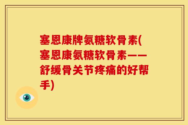 塞恩康牌氨糖软骨素(塞恩康氨糖软骨素——舒缓骨关节疼痛的好帮手)