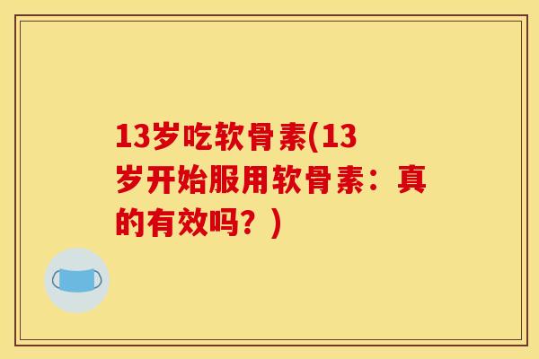 13岁吃软骨素(13岁开始服用软骨素：真的有效吗？)