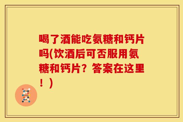 喝了酒能吃氨糖和钙片吗(饮酒后可否服用氨糖和钙片?答案在这里!) 喝了酒能吃氨糖和钙片吗(饮酒后可否服用氨糖和钙片?答案在这里!)