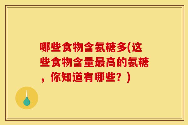 哪些食物含氨糖多(这些食物含量最高的氨糖，你知道有哪些？)