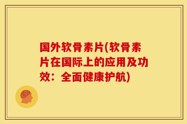 国外软骨素片(软骨素片在国际上的应用及功效：全面健康护航)
