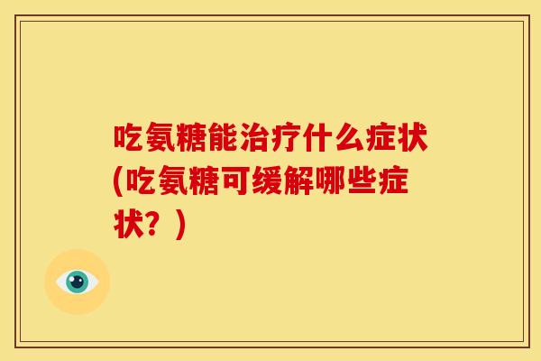 吃氨糖能治疗什么症状(吃氨糖可缓解哪些症状？)
