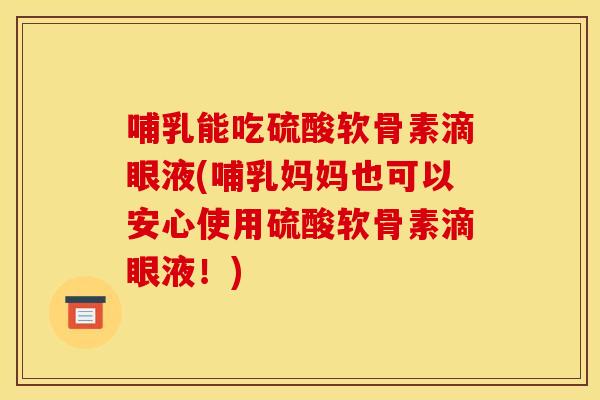 哺乳能吃硫酸软骨素滴眼液(哺乳妈妈也可以安心使用硫酸软骨素滴眼液！)