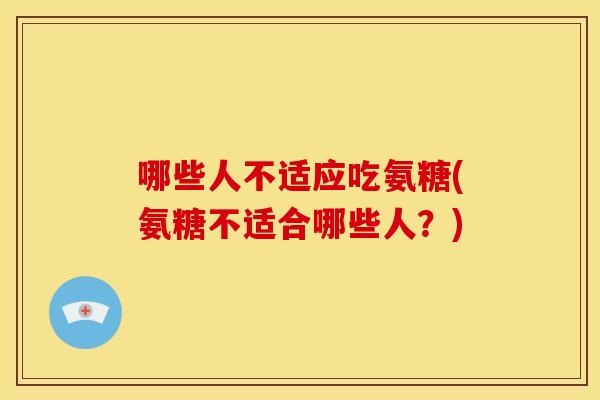 哪些人不适应吃氨糖(氨糖不适合哪些人?) 哪些人不适应吃氨糖(氨糖不适合哪些人?)