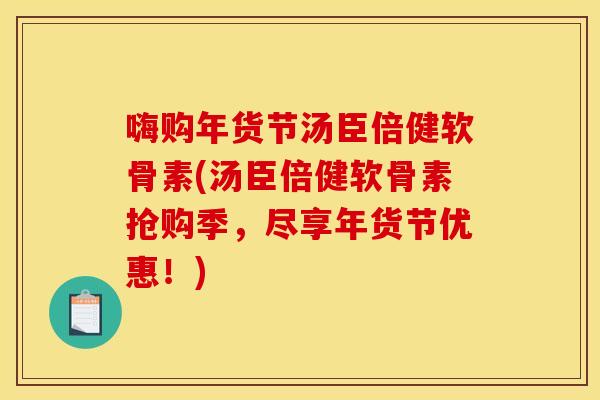 嗨购年货节汤臣倍健软骨素(汤臣倍健软骨素抢购季，尽享年货节优惠！)