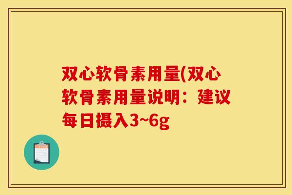 双心软骨素用量(双心软骨素用量说明：建议每日摄入3~6g
