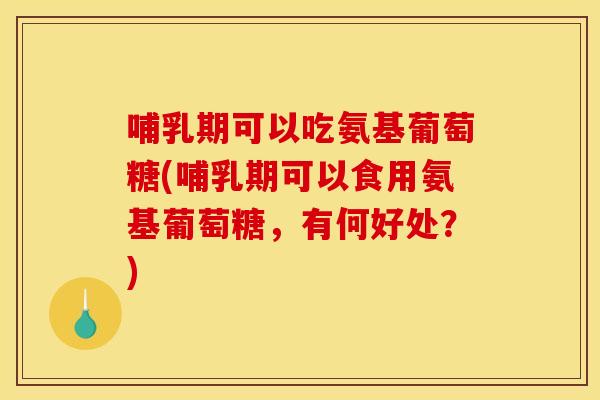 哺乳期可以吃氨基葡萄糖(哺乳期可以食用氨基葡萄糖，有何好处？)