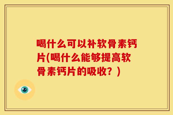 喝什么可以补软骨素钙片(喝什么能够提高软骨素钙片的吸收?) 喝什么可以补软骨素钙片(喝什么能够提高软骨素钙片的吸收?)