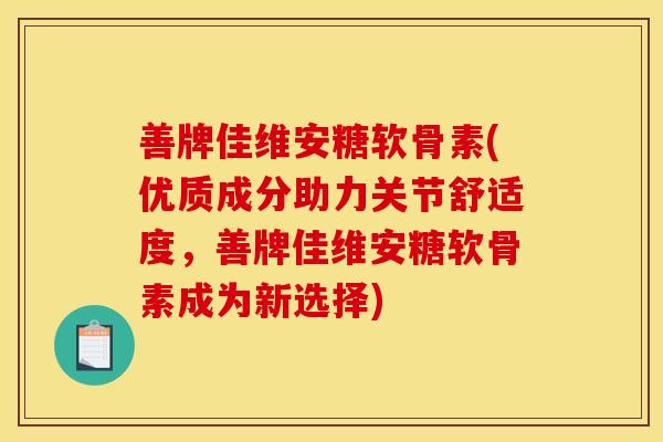 善牌佳维安糖软骨素(优质成分助力关节舒适度,善牌佳维安糖软骨素成为新选择) 善牌佳维安糖软骨素(优质成分助力关节舒适度,善牌佳维安糖软骨素成为新选择)
