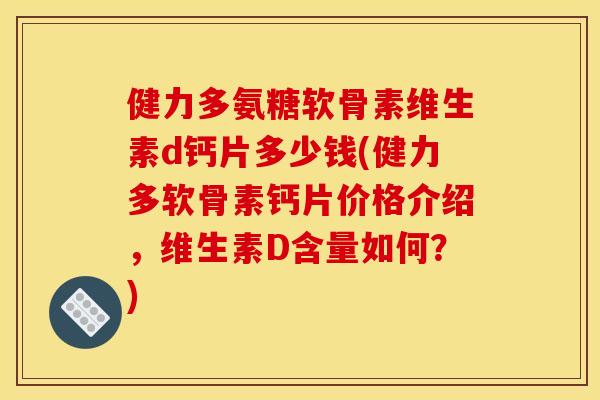 健力多氨糖软骨素维生素d钙片多少钱(健力多软骨素钙片价格介绍，维生素D含量如何？)