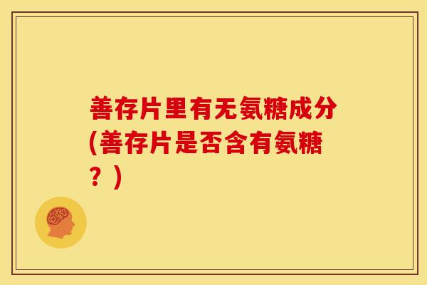 善存片里有无氨糖成分(善存片是否含有氨糖？)