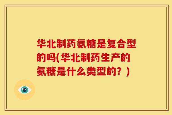 华北制药氨糖是复合型的吗(华北制药生产的氨糖是什么类型的？)