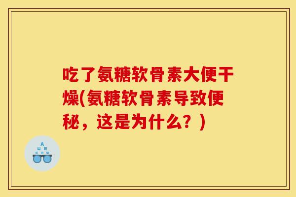吃了氨糖软骨素大便干燥(氨糖软骨素导致便秘，这是为什么？)