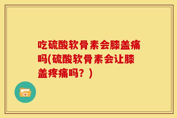 吃硫酸软骨素会膝盖痛吗(硫酸软骨素会让膝盖吗?) 吃硫酸软骨素会膝盖痛吗(硫酸软骨素会让膝盖吗?)