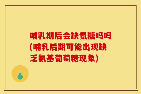 哺乳期后会缺氨糖吗吗(哺乳后期可能出现缺乏氨基葡萄糖现象) 哺乳期后会缺氨糖吗吗(哺乳后期可能出现缺乏氨基葡萄糖现象)