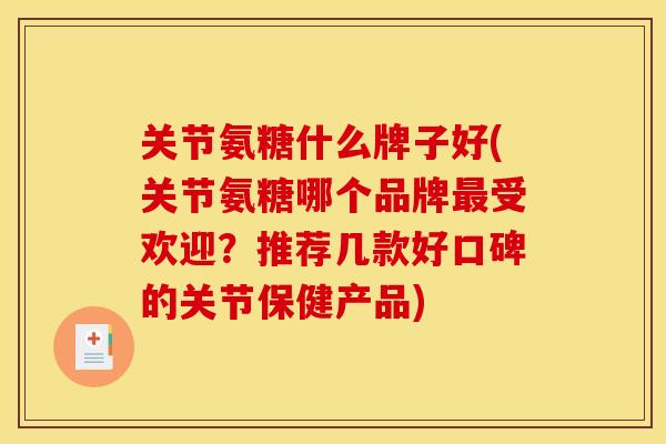 关节氨糖什么牌子好(关节氨糖哪个品牌最受欢迎？推荐几款好口碑的关节保健产品)