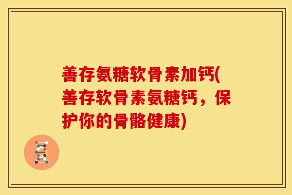 善存氨糖软骨素加钙(善存软骨素氨糖钙,保护你的骨骼健康) 善存氨糖软骨素加钙(善存软骨素氨糖钙,保护你的骨骼健康)