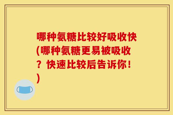 哪种氨糖比较好吸收快(哪种氨糖更易被吸收？快速比较后告诉你！)