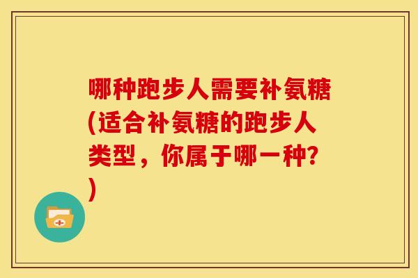 哪种跑步人需要补氨糖(适合补氨糖的跑步人类型，你属于哪一种？)