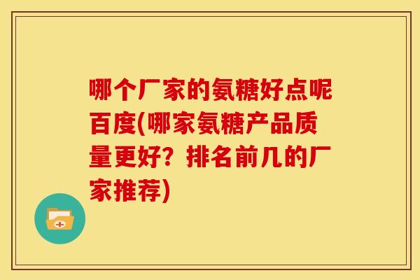 哪个厂家的氨糖好点呢百度(哪家氨糖产品质量更好？排名前几的厂家推荐)
