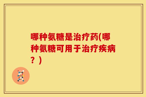 哪种氨糖是治疗药(哪种氨糖可用于治疗疾病？)