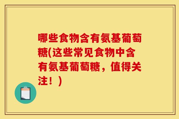 哪些食物含有氨基葡萄糖(这些常见食物中含有氨基葡萄糖，值得关注！)