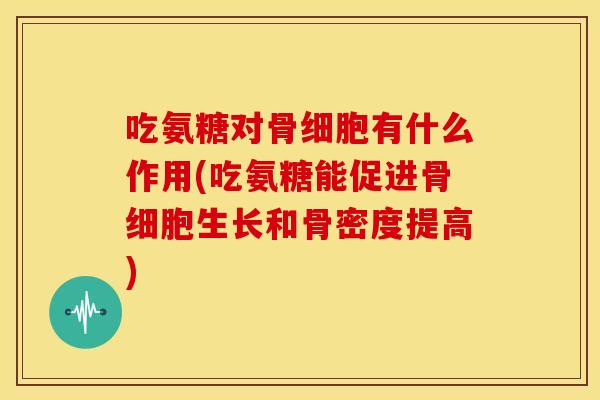吃氨糖对骨细胞有什么作用(吃氨糖能促进骨细胞生长和骨密度提高)