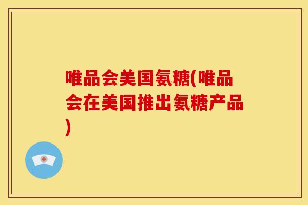 唯品会美国氨糖(唯品会在美国推出氨糖产品)
