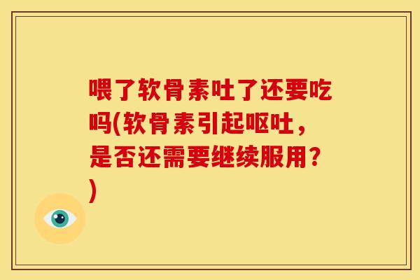 喂了软骨素吐了还要吃吗(软骨素引起，是否还需要继续服用？)