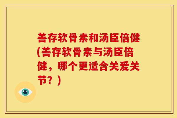 善存软骨素和汤臣倍健(善存软骨素与汤臣倍健,哪个更适合关爱关节?) 善存软骨素和汤臣倍健(善存软骨素与汤臣倍健,哪个更适合关爱关节?)