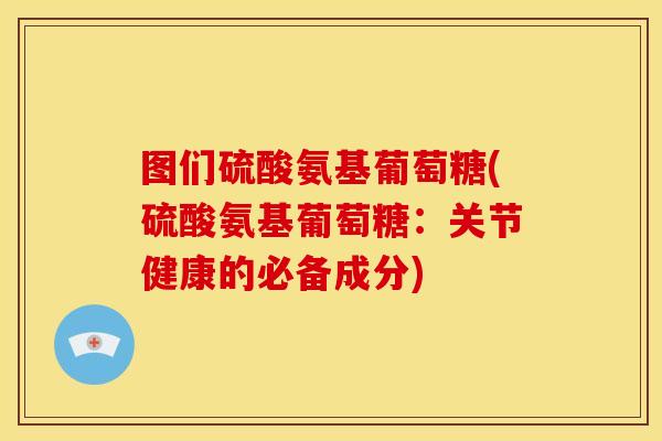 图们硫酸氨基葡萄糖(硫酸氨基葡萄糖：关节健康的必备成分)