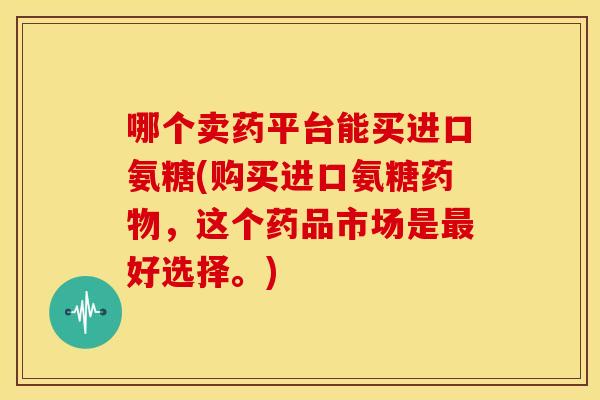 哪个卖药平台能买进口氨糖(购买进口氨糖,这个药品市场是好选择。) 哪个卖药平台能买进口氨糖(购买进口氨糖,这个药品市场是好选择。)