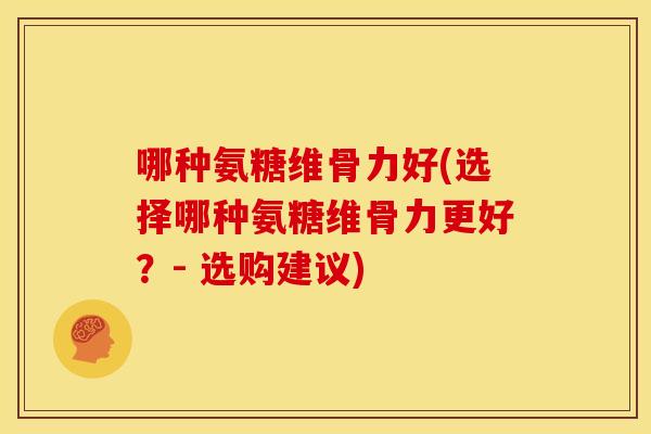 哪种氨糖维骨力好(选择哪种氨糖维骨力更好？- 选购建议)