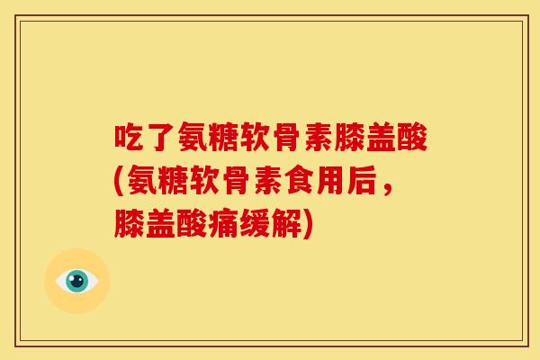 吃了氨糖软骨素膝盖酸(氨糖软骨素食用后，膝盖酸痛缓解)