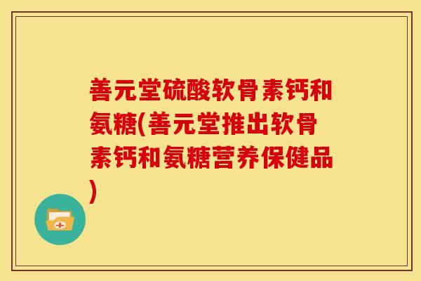 善元堂硫酸软骨素钙和氨糖(善元堂推出软骨素钙和氨糖营养保健品)