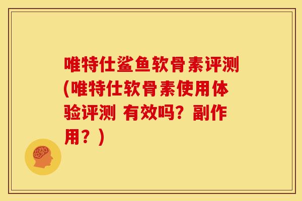 唯特仕鲨鱼软骨素评测(唯特仕软骨素使用体验评测 有效吗？副作用？)