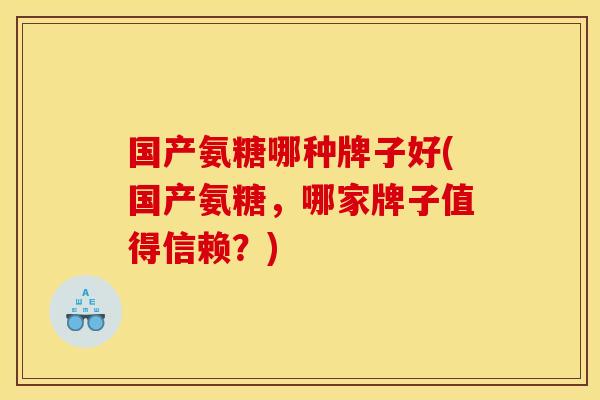 国产氨糖哪种牌子好(国产氨糖，哪家牌子值得信赖？)