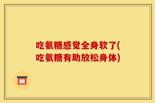吃氨糖感觉全身软了(吃氨糖有助放松身体) 吃氨糖感觉全身软了(吃氨糖有助放松身体)