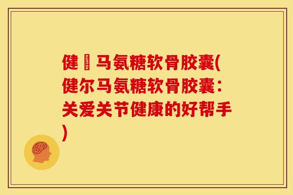 健尓马氨糖软骨胶囊(健尔马氨糖软骨胶囊：关爱关节健康的好帮手)