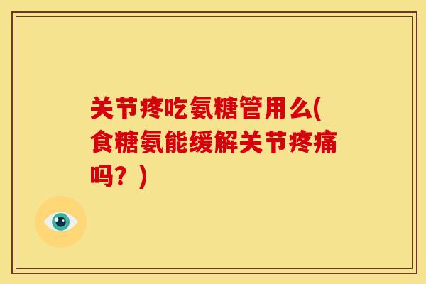 关节疼吃氨糖管用么(食糖氨能缓解关节疼痛吗？)